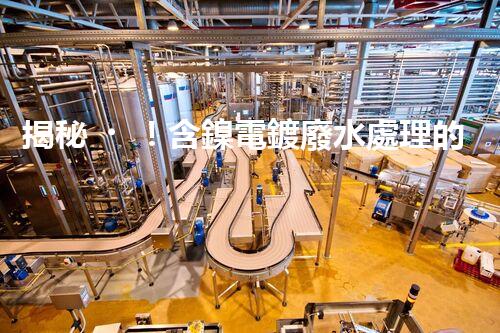 揭秘！含鎳電鍍廢水處理的終極處理方案！